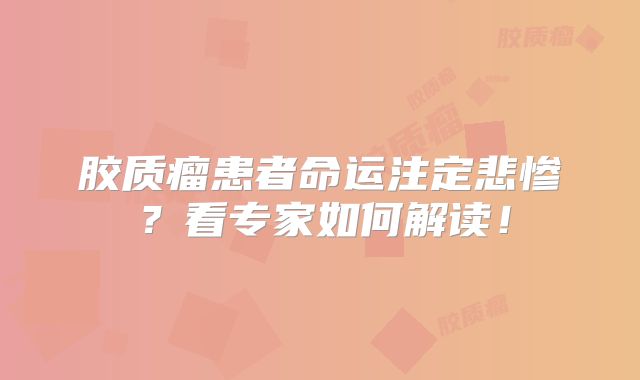 胶质瘤患者命运注定悲惨？看专家如何解读！