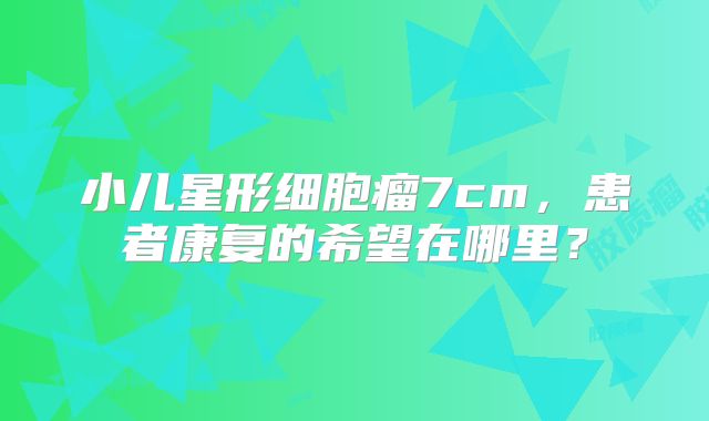 小儿星形细胞瘤7cm，患者康复的希望在哪里？
