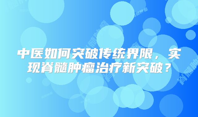 中医如何突破传统界限，实现脊髓肿瘤治疗新突破？