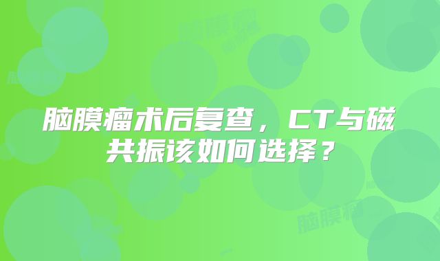 脑膜瘤术后复查，CT与磁共振该如何选择？