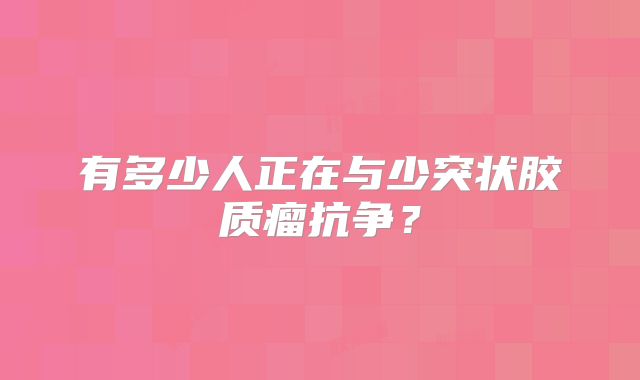 有多少人正在与少突状胶质瘤抗争？