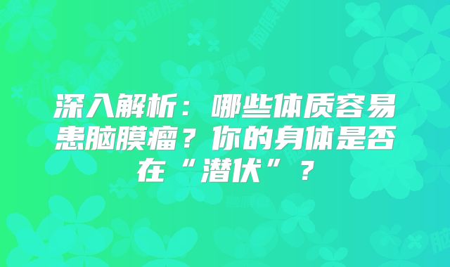 深入解析：哪些体质容易患脑膜瘤？你的身体是否在“潜伏”？