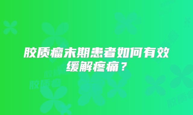 胶质瘤末期患者如何有效缓解疼痛？