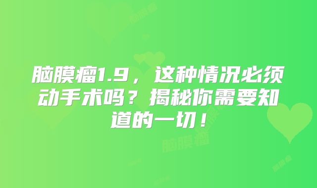 脑膜瘤1.9，这种情况必须动手术吗？揭秘你需要知道的一切！