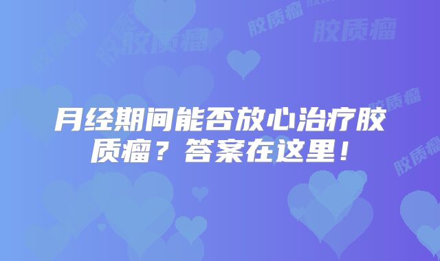 月经期间能否放心治疗胶质瘤？答案在这里！