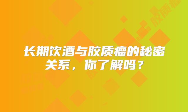 长期饮酒与胶质瘤的秘密关系，你了解吗？