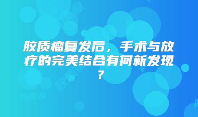 胶质瘤复发后，手术与放疗的完美结合有何新发现？