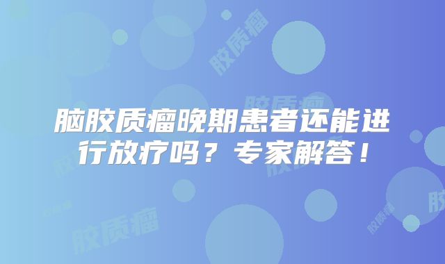 脑胶质瘤晚期患者还能进行放疗吗？专家解答！