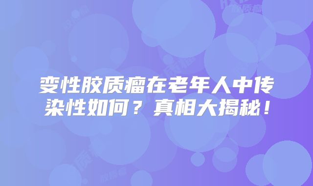 变性胶质瘤在老年人中传染性如何？真相大揭秘！
