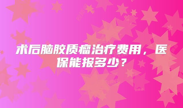 术后脑胶质瘤治疗费用，医保能报多少？
