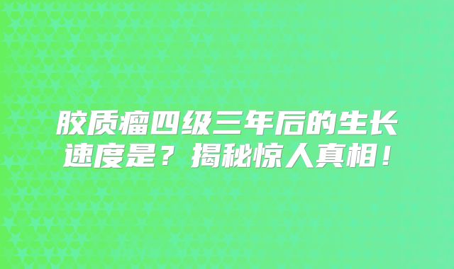 胶质瘤四级三年后的生长速度是？揭秘惊人真相！