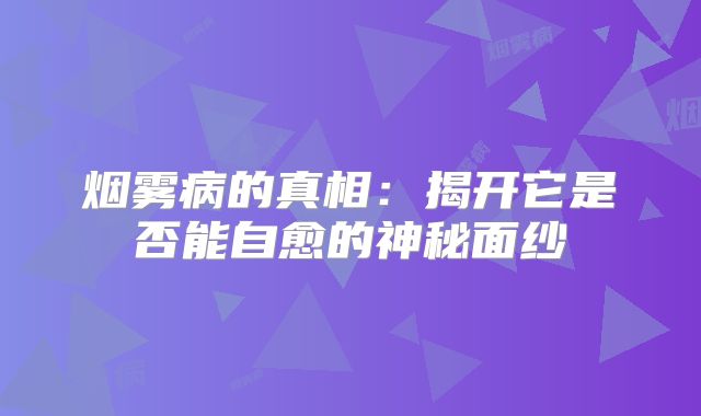 烟雾病的真相：揭开它是否能自愈的神秘面纱