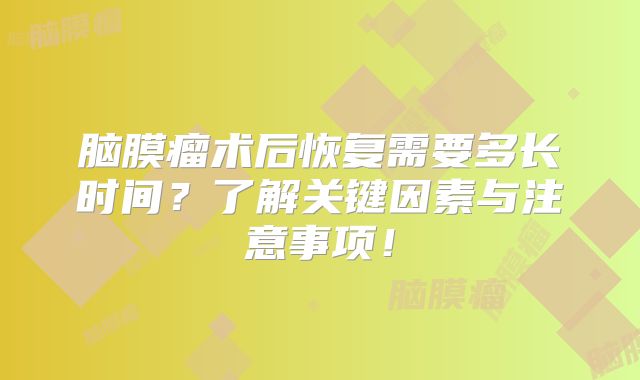 脑膜瘤术后恢复需要多长时间？了解关键因素与注意事项！