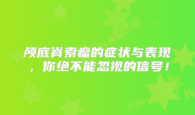颅底脊索瘤的症状与表现，你绝不能忽视的信号！