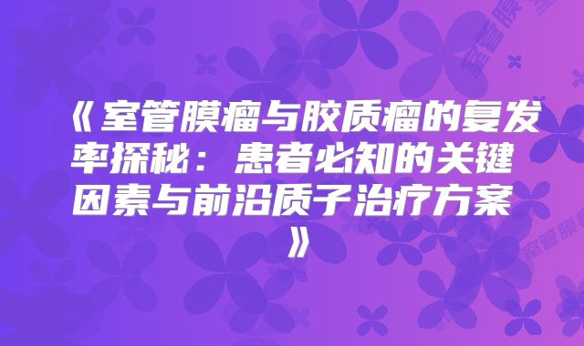 《室管膜瘤与胶质瘤的复发率探秘：患者必知的关键因素与前沿质子治疗方案》