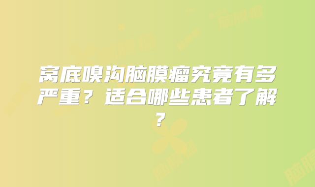 窝底嗅沟脑膜瘤究竟有多严重？适合哪些患者了解？