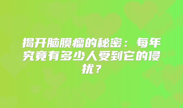 揭开脑膜瘤的秘密：每年究竟有多少人受到它的侵扰？