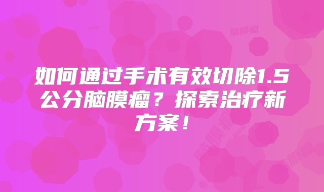 如何通过手术有效切除1.5公分脑膜瘤？探索治疗新方案！