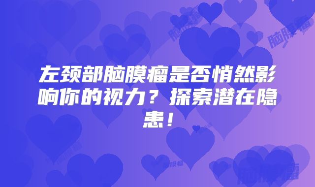 左颈部脑膜瘤是否悄然影响你的视力？探索潜在隐患！