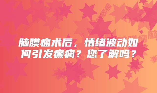 脑膜瘤术后，情绪波动如何引发癫痫？您了解吗？