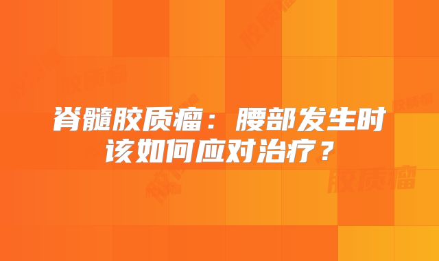 脊髓胶质瘤：腰部发生时该如何应对治疗？
