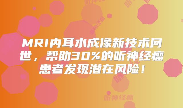 MRI内耳水成像新技术问世，帮助30%的听神经瘤患者发现潜在风险！