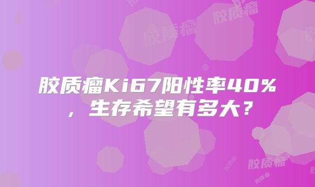胶质瘤Ki67阳性率40%，生存希望有多大？