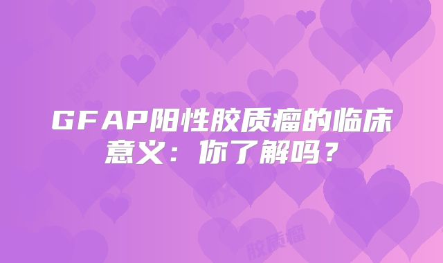 GFAP阳性胶质瘤的临床意义：你了解吗？