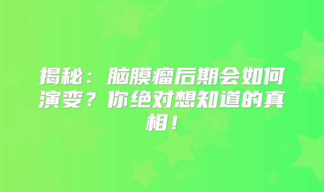 揭秘：脑膜瘤后期会如何演变？你绝对想知道的真相！