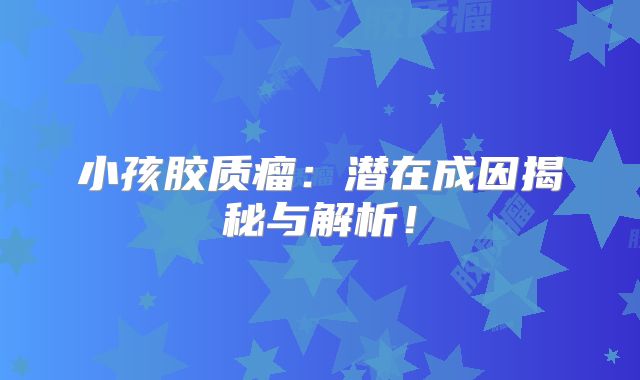 小孩胶质瘤：潜在成因揭秘与解析！