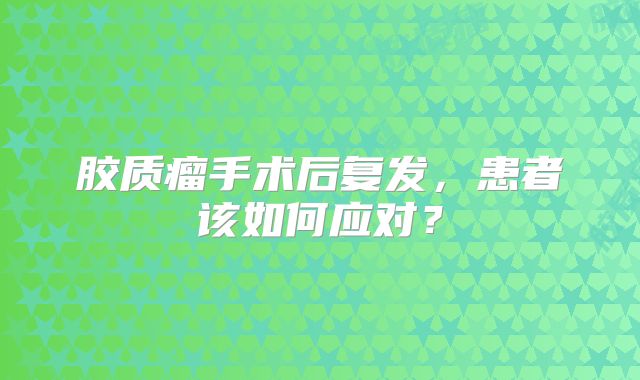 胶质瘤手术后复发，患者该如何应对？