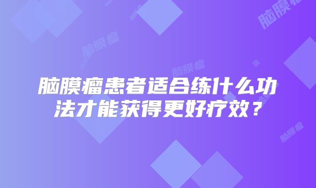 脑膜瘤患者适合练什么功法才能获得更好疗效？