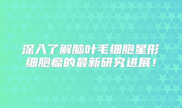 深入了解脑叶毛细胞星形细胞瘤的最新研究进展！
