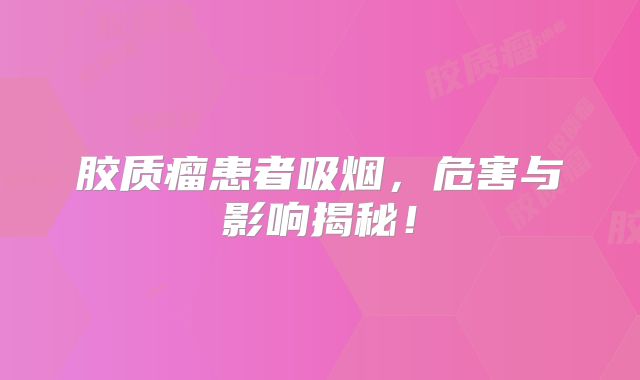 胶质瘤患者吸烟，危害与影响揭秘！