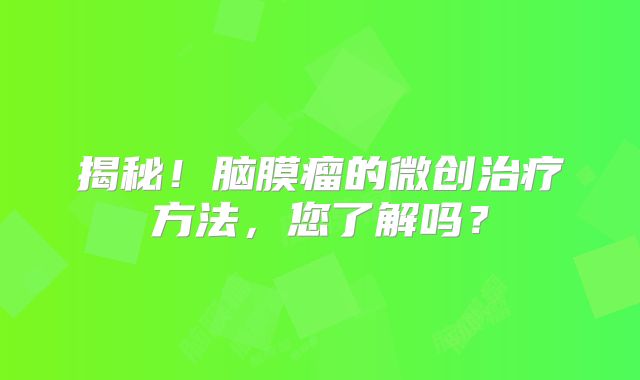 揭秘！脑膜瘤的微创治疗方法，您了解吗？
