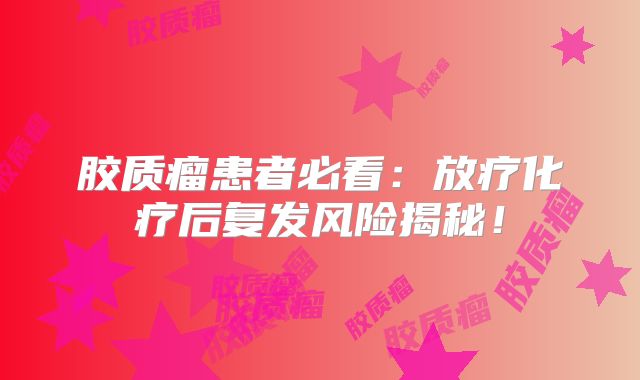 胶质瘤患者必看：放疗化疗后复发风险揭秘！