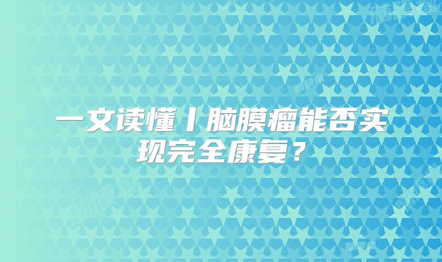 一文读懂丨脑膜瘤能否实现完全康复？