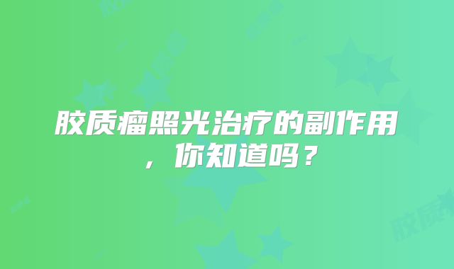 胶质瘤照光治疗的副作用，你知道吗？