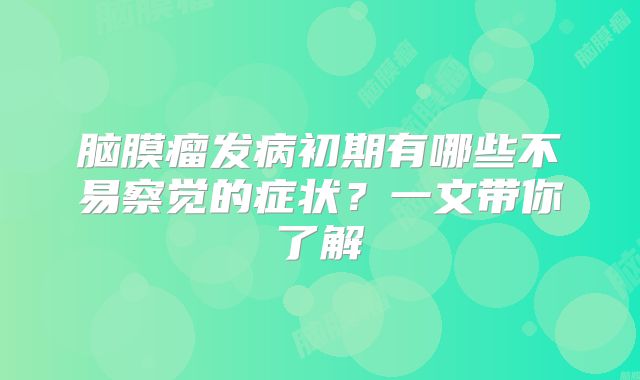 脑膜瘤发病初期有哪些不易察觉的症状？一文带你了解