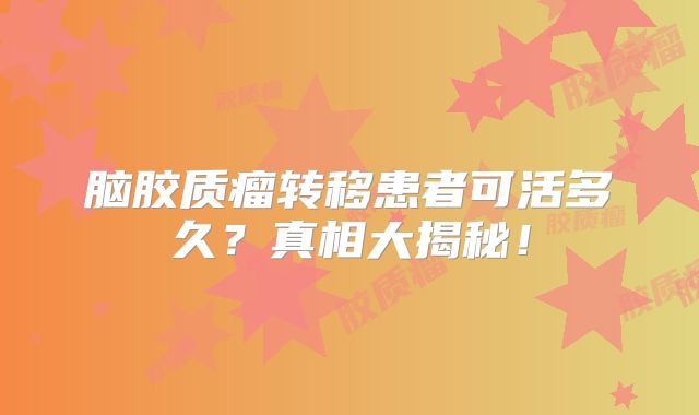 脑胶质瘤转移患者可活多久？真相大揭秘！