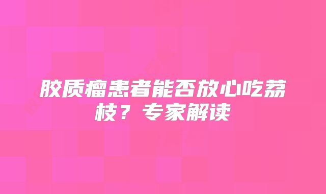 胶质瘤患者能否放心吃荔枝？专家解读