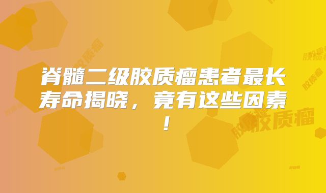 脊髓二级胶质瘤患者最长寿命揭晓，竟有这些因素！