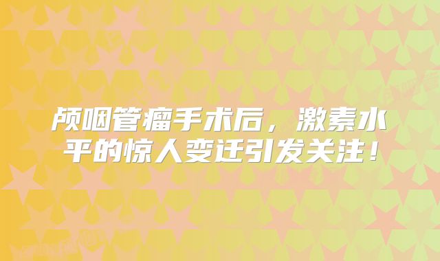 颅咽管瘤手术后，激素水平的惊人变迁引发关注！