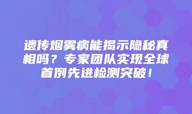 遗传烟雾病能揭示隐秘真相吗？专家团队实现全球首例先进检测突破！