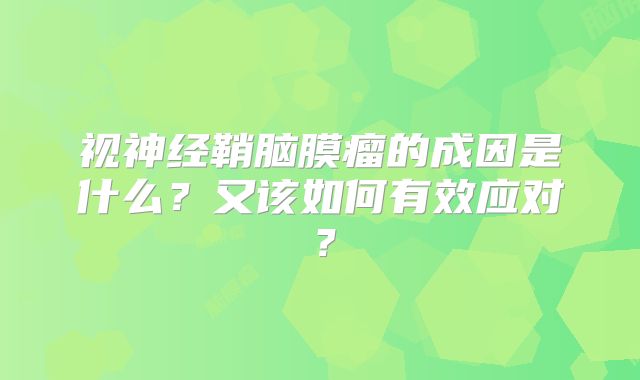 视神经鞘脑膜瘤的成因是什么？又该如何有效应对？