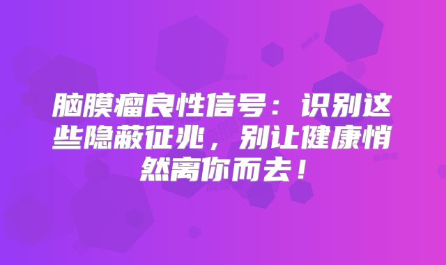 脑膜瘤良性信号：识别这些隐蔽征兆，别让健康悄然离你而去！