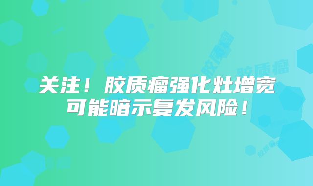 关注！胶质瘤强化灶增宽可能暗示复发风险！