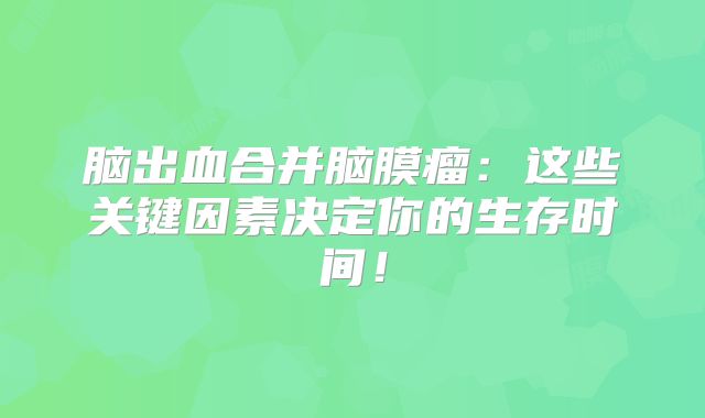 脑出血合并脑膜瘤：这些关键因素决定你的生存时间！