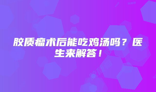 胶质瘤术后能吃鸡汤吗？医生来解答！
