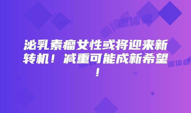泌乳素瘤女性或将迎来新转机！减重可能成新希望！